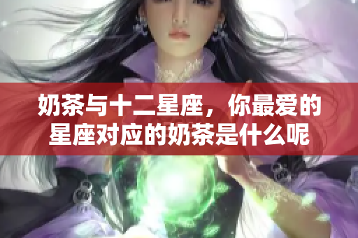 奶茶与十二星座，你最爱的星座对应的奶茶是什么呢