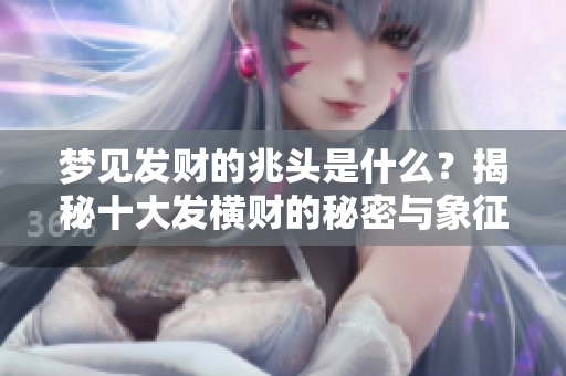 梦见发财的兆头是什么？揭秘十大发横财的秘密与象征