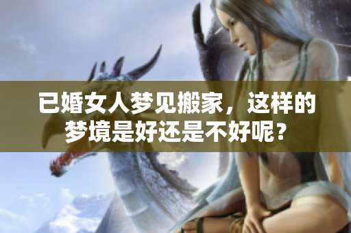 已婚女人梦见搬家，这样的梦境是好还是不好呢？