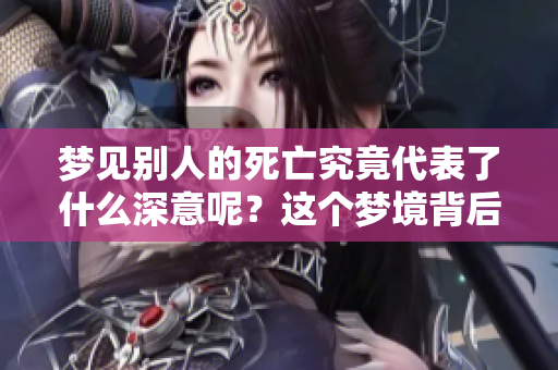 梦见别人的死亡究竟代表了什么深意呢？这个梦境背后隐藏着怎样的寓意？