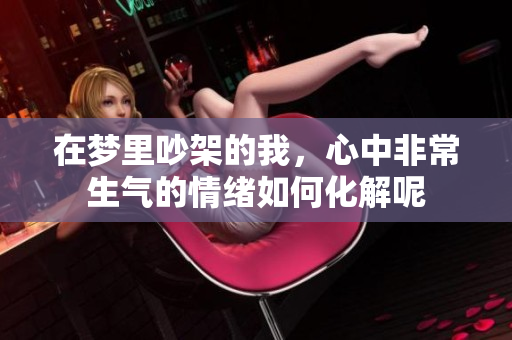 在梦里吵架的我，心中非常生气的情绪如何化解呢