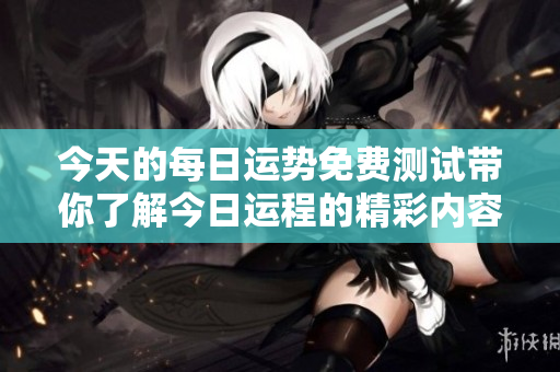 今天的每日运势免费测试带你了解今日运程的精彩内容