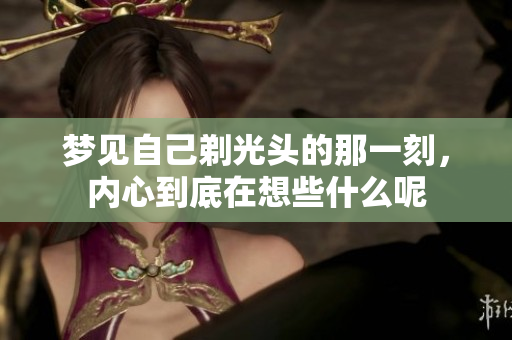梦见自己剃光头的那一刻，内心到底在想些什么呢