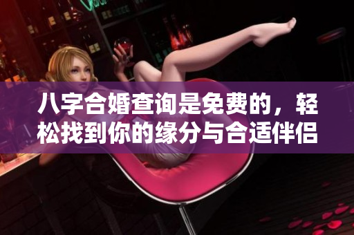八字合婚查询是免费的，轻松找到你的缘分与合适伴侣