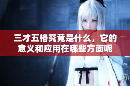 三才五格究竟是什么，它的意义和应用在哪些方面呢