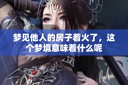 梦见他人的房子着火了，这个梦境意味着什么呢