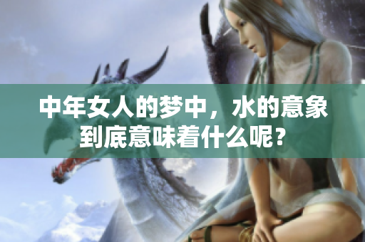中年女人的梦中，水的意象到底意味着什么呢？