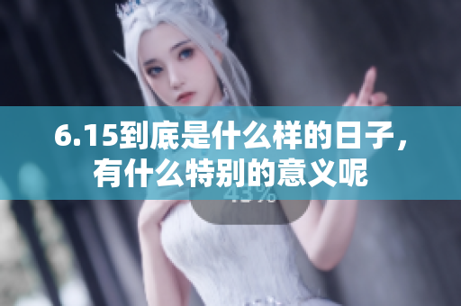 6.15到底是什么样的日子，有什么特别的意义呢