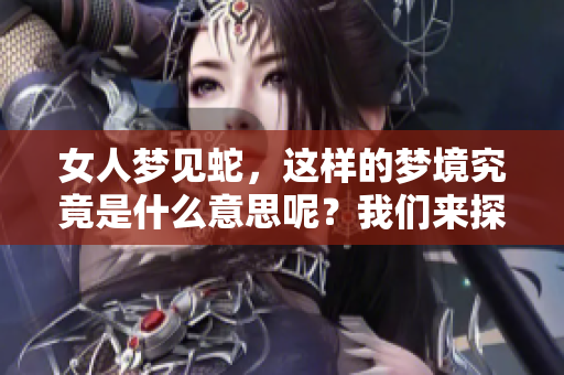 女人梦见蛇，这样的梦境究竟是什么意思呢？我们来探讨一下。