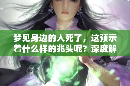 梦见身边的人死了，这预示着什么样的兆头呢？深度解析梦境含义与象征。