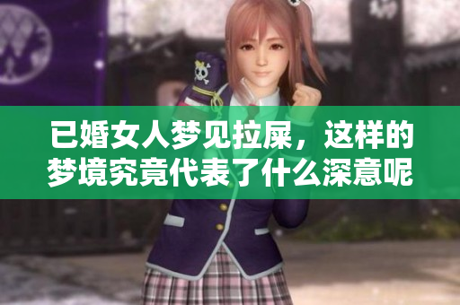已婚女人梦见拉屎，这样的梦境究竟代表了什么深意呢