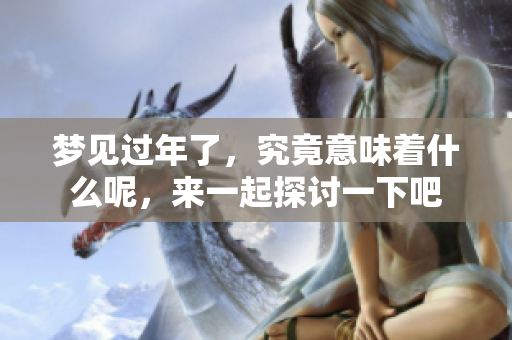 梦见过年了，究竟意味着什么呢，来一起探讨一下吧