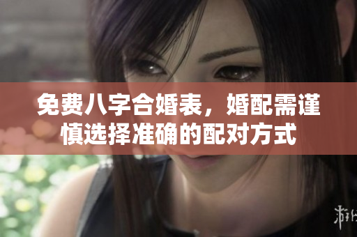 免费八字合婚表，婚配需谨慎选择准确的配对方式