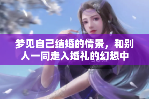 梦见自己结婚的情景，和别人一同走入婚礼的幻想中