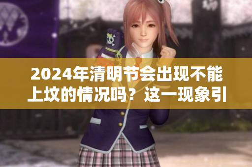 2024年清明节会出现不能上坟的情况吗？这一现象引发了广泛讨论。
