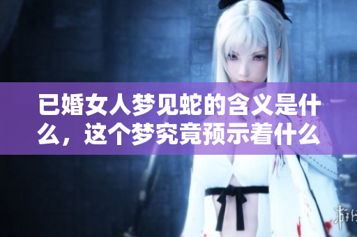 已婚女人梦见蛇的含义是什么，这个梦究竟预示着什么呢