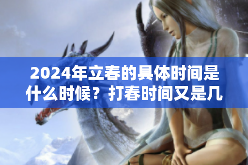 2024年立春的具体时间是什么时候？打春时间又是几点呢？