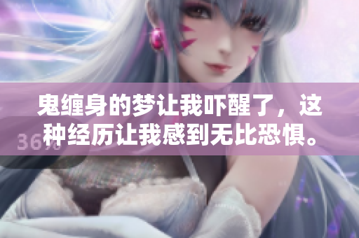 鬼缠身的梦让我吓醒了，这种经历让我感到无比恐惧。