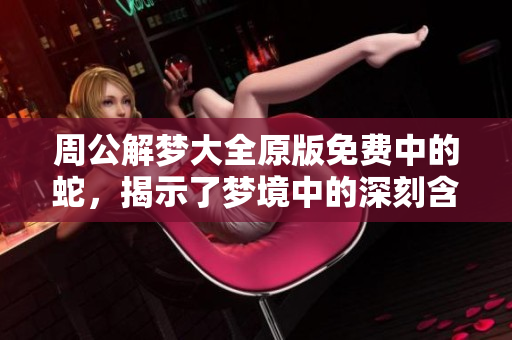 周公解梦大全原版免费中的蛇，揭示了梦境中的深刻含义与象征