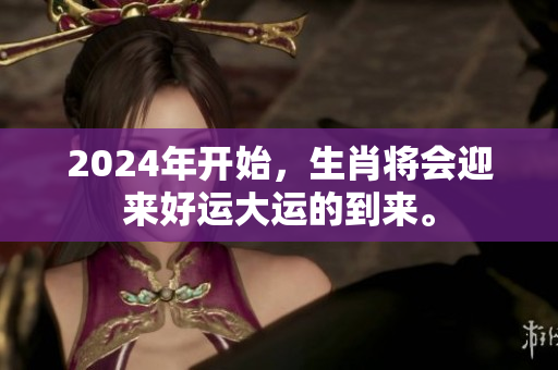 2024年开始，生肖将会迎来好运大运的到来。