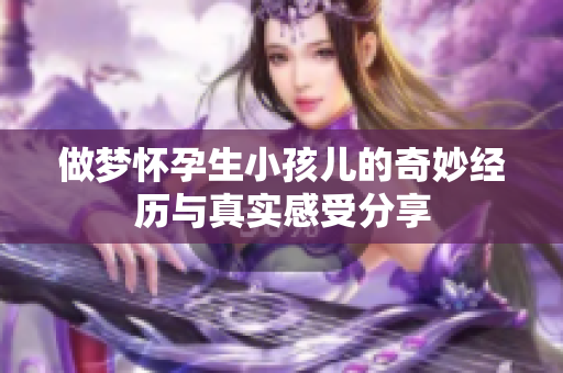做梦怀孕生小孩儿的奇妙经历与真实感受分享