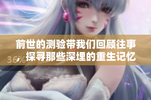 前世的测验带我们回顾往事，探寻那些深埋的重生记忆