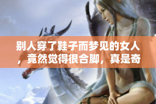别人穿了鞋子而梦见的女人，竟然觉得很合脚，真是奇怪的梦境