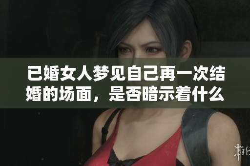 已婚女人梦见自己再一次结婚的场面，是否暗示着什么特别的心情呢