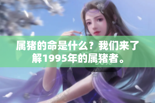 属猪的命是什么？我们来了解1995年的属猪者。