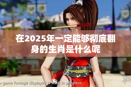 在2025年一定能够彻底翻身的生肖是什么呢