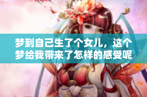 梦到自己生了个女儿，这个梦给我带来了怎样的感受呢