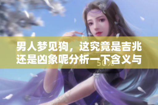 男人梦见狗，这究竟是吉兆还是凶象呢分析一下含义与解读