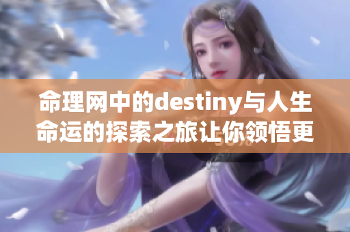 命理网中的destiny与人生命运的探索之旅让你领悟更多人生智慧