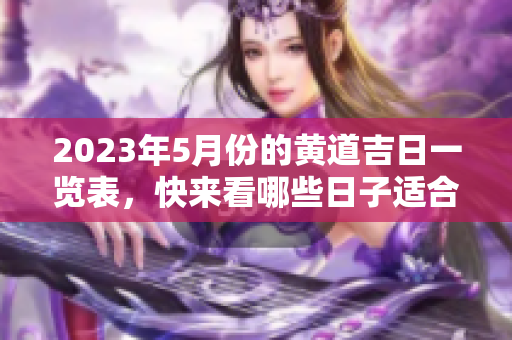 2023年5月份的黄道吉日一览表，快来看哪些日子适合你吧