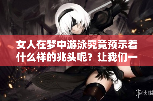 女人在梦中游泳究竟预示着什么样的兆头呢？让我们一起来探索一下。