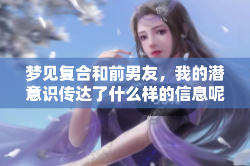 梦见复合和前男友，我的潜意识传达了什么样的信息呢