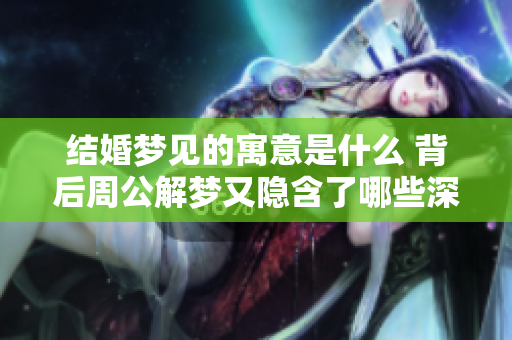 结婚梦见的寓意是什么 背后周公解梦又隐含了哪些深意呢