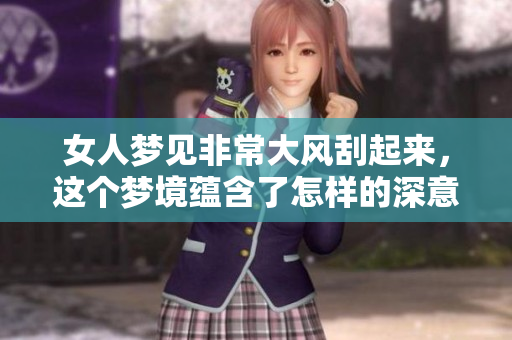 女人梦见非常大风刮起来，这个梦境蕴含了怎样的深意与启示呢