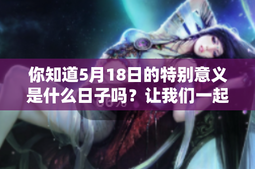 你知道5月18日的特别意义是什么日子吗？让我们一起来探索吧！