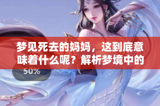 梦见死去的妈妈，这到底意味着什么呢？解析梦境中的深层含义