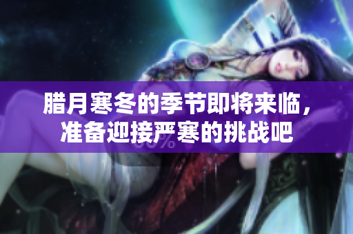腊月寒冬的季节即将来临，准备迎接严寒的挑战吧