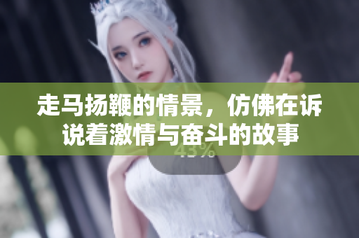 走马扬鞭的情景，仿佛在诉说着**与奋斗的故事