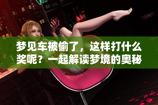 梦见车被偷了，这样打什么奖呢？一起解读梦境的奥秘与玄机！