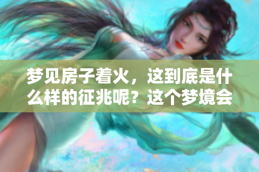 梦见房子着火，这到底是什么样的征兆呢？这个梦境会带来怎样的启示呢？