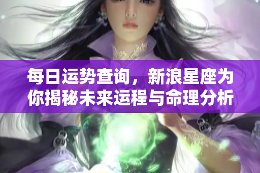 每日运势查询，新浪星座为你揭秘未来运程与命理分析