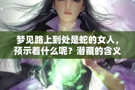 梦见路上到处是蛇的女人，预示着什么呢？潜藏的含义与解读剖析