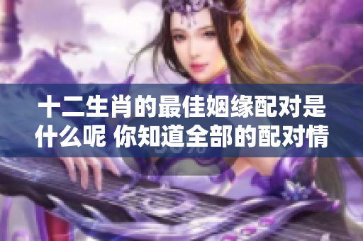 十二生肖的最佳姻缘配对是什么呢 你知道全部的配对情况吗