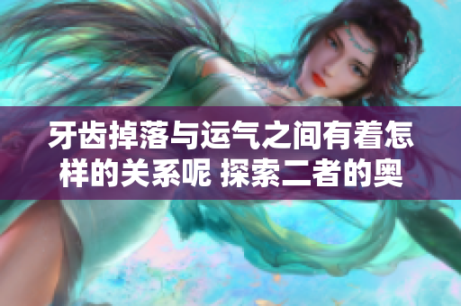 牙齿掉落与运气之间有着怎样的关系呢 探索二者的奥秘与影响因素
