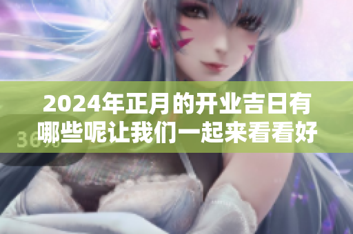 2024年正月的开业吉日有哪些呢让我们一起来看看好时机吧