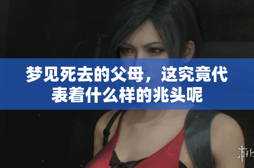 梦见死去的父母，这究竟代表着什么样的兆头呢